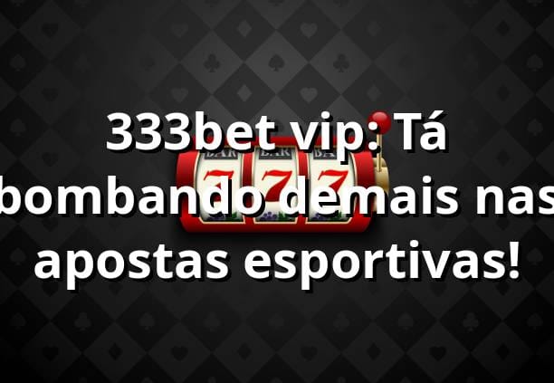 333bet vip: Tá bombando demais nas apostas esportivas! ⚽🔥 1 333bet vip: Tá bombando demais nas apostas esportivas! ⚽🔥
